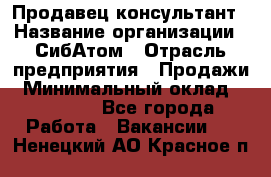 Продавец-консультант › Название организации ­ СибАтом › Отрасль предприятия ­ Продажи › Минимальный оклад ­ 14 000 - Все города Работа » Вакансии   . Ненецкий АО,Красное п.